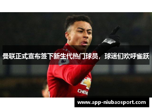 曼联正式宣布签下新生代热门球员，球迷们欢呼雀跃