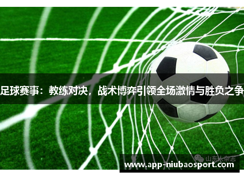 足球赛事：教练对决，战术博弈引领全场激情与胜负之争