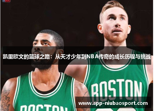 凯里欧文的篮球之路：从天才少年到NBA传奇的成长历程与挑战