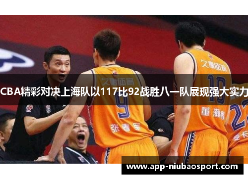 CBA精彩对决上海队以117比92战胜八一队展现强大实力